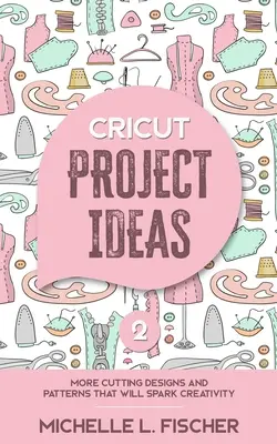 Cricut Project Ideas 2 : Plus de motifs de découpe et de patrons qui stimuleront la créativité - Cricut Project Ideas 2: More Cutting Designs And Patterns That Will Spark Creativity