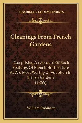 Gleanings From French Gardens : Comprenant un compte rendu des caractéristiques de l'horticulture française les plus dignes d'être adoptées dans les jardins britanniques - Gleanings From French Gardens: Comprising An Account Of Such Features Of French Horticulture As Are Most Worthy Of Adoption In British Gardens