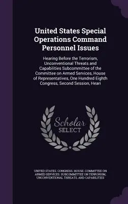 Questions relatives au personnel du Commandement des opérations spéciales des États-Unis : Hearing Before the Terrorism, Unconventional Threats and Capabilities Subcommittee of the C - United States Special Operations Command Personnel Issues: Hearing Before the Terrorism, Unconventional Threats and Capabilities Subcommittee of the C
