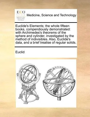 Les éléments d'Euclide ; Les quinze livres entiers, démontrés de façon compendieuse : Les éléments d'Euclide ; l'ensemble des quinze livres, démontrés de façon compendieuse : avec les théorèmes d'Archimède sur la sphère et le cylindre, étudiés par l'auteur. - Euclide's Elements; The Whole Fifteen Books, Compendiously Demonstrated: With Archimedes's Theorems of the Sphere and Cylinder, Investigated by the Me