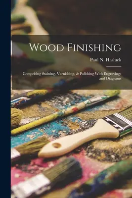 Wood Finishing : Comprising Staining, Varnishing, & Polishing With Engravings and Diagrams (Finition du bois : comprenant la teinture, le vernissage et le polissage avec des gravures et des diagrammes) - Wood Finishing: Comprising Staining, Varnishing, & Polishing With Engravings and Diagrams