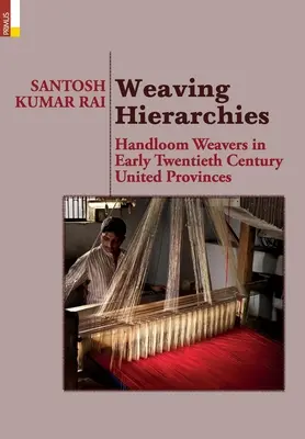 Hiérarchies du tissage : Handloom Weavers in Early Twentieth Century United Provinces : Les tisserands de métier à main dans les provinces unies du début du vingtième siècle. - Weaving Hierarchies: Handloom Weavers in Early Twentieth Century United Provinces: Handloom Weavers in Early Twentieth Century United Provi