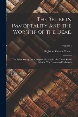 La croyance en l'immortalité et le culte des morts : la croyance des aborigènes d'Australie, des îles du détroit de Torres, de Nouvelle-Guinée et de Mélanie - The Belief in Immortality and the Worship of the Dead: The Belief Among the Aborigines of Australia, the Torres Straits Islands, New Guinea and Melane