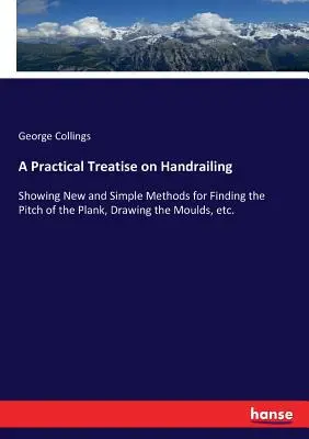 Traité pratique de la main courante : Des méthodes nouvelles et simples pour déterminer l'inclinaison de la planche, dessiner les moules, etc. - A Practical Treatise on Handrailing: Showing New and Simple Methods for Finding the Pitch of the Plank, Drawing the Moulds, etc.