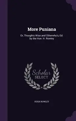 Plus de Puniana : Or, Thoughts Wise and Otherwhy's, Ed. by the Hon. H. Rowley - More Puniana: Or, Thoughts Wise and Otherwhy's, Ed. by the Hon. H. Rowley