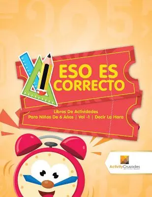 Eso Es Correcto : Libros De Actividades Para Nios De 6 Aos Vol -1 Decir La Hora - Eso Es Correcto: Libros De Actividades Para Nios De 6 Aos Vol -1 Decir La Hora