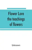Flower lore ; les enseignements des fleurs, historiques, légendaires, poétiques et symboliques - Flower lore; the teachings of flowers, historical, legendary, poetical & symbolical
