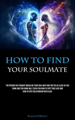 Comment trouver l'âme sœur : La personne que vous pensiez être votre âme sœur n'est peut-être pas aussi proche que vous le pensez et ce livre vous apprendra comment la trouver. - How To Find Your Soulmate: The Person You Thought Would Be Your Soul Mate May Not Be As Close As You Think And This Book Will Teach You How To Sp