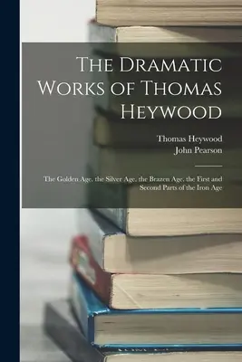 Les œuvres dramatiques de Thomas Heywood : L'âge d'or, l'âge d'argent, l'âge d'airain, la première et la deuxième partie de l'âge de fer. - The Dramatic Works of Thomas Heywood: The Golden Age. the Silver Age. the Brazen Age. the First and Second Parts of the Iron Age