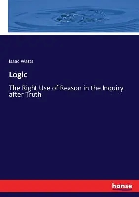 La Logique : Le bon usage de la raison dans la recherche de la vérité - Logic: The Right Use of Reason in the Inquiry after Truth