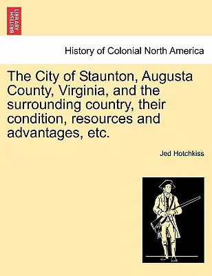 La ville de Staunton, le comté d'Augusta, en Virginie, et le pays environnant, leur situation, leurs ressources et leurs avantages, etc. - The City of Staunton, Augusta County, Virginia, and the Surrounding Country, Their Condition, Resources and Advantages, Etc.