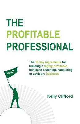 Le professionnel rentable : Les 10 ingrédients clés pour créer une entreprise très rentable de coaching, de conseil ou de consultation. - The Profitable Professional: The 10 key ingredients for building a highly profitable business coaching, consulting or advisory business.