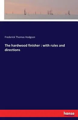 The hardwood finisher : with rules and directions (Le finisseur de bois dur : avec des règles et des instructions) - The hardwood finisher: with rules and directions