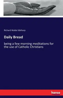 Le pain quotidien : quelques méditations matinales à l'usage des chrétiens catholiques - Daily Bread: being a few morning meditations for the use of Catholic Christians