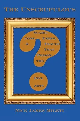 L'absence de scrupules : Arnaques, escroqueries, faux et fraudes qui empoisonnent les beaux-arts - The Unscrupulous: Scams, Cons, Fakes, & Frauds That Poison the Fine Arts