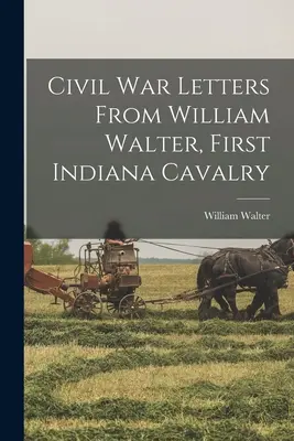 Lettres de William Walter, premier cavalier de l'Indiana, datant de la guerre de Sécession - Civil War Letters From William Walter, First Indiana Cavalry