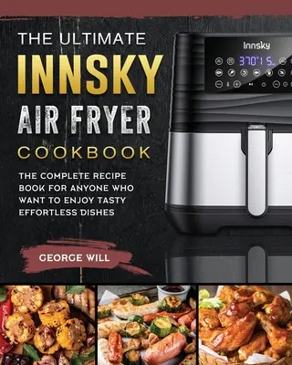 The Ultimate Innsky Air Fryer Cookbook : Le livre de recettes complet pour tous ceux qui veulent déguster des plats savoureux sans effort - The Ultimate Innsky Air Fryer Cookbook: The Complete Recipe Book for Anyone Who Want to Enjoy Tasty Effortless Dishes