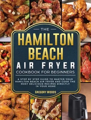 Le livre de cuisine de la friteuse à air Hamilton Beach pour les débutants : Un guide pas à pas pour maîtriser votre Hamilton Beach Air Fryer et cuisiner les recettes les plus délicieuses. - The Hamilton Beach Air Fryer Cookbook For Beginners: A step by step guide to master your Hamilton Beach Air Fryer and cook the most delicious recipes