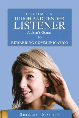 Devenir un auditeur attentif et tendre : Un guide de l'utilisateur pour une communication gratifiante - Become A Tough and Tender Listener: A User's Guide to Rewarding Communication