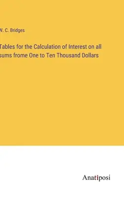 Tableaux pour le calcul des intérêts sur toutes les sommes de un à dix mille dollars - Tables for the Calculation of Interest on all sums frome One to Ten Thousand Dollars