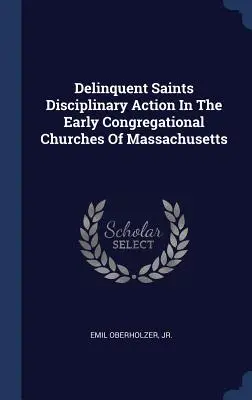 Delinquent Saints Disciplinary Action In The Early Congregational Churches Of Massachusetts (Action disciplinaire des saints délinquants dans les premières églises congrégationalistes du Massachusetts) - Delinquent Saints Disciplinary Action In The Early Congregational Churches Of Massachusetts