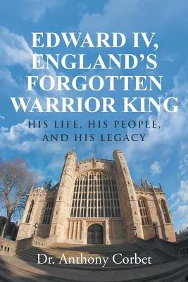 Édouard IV, le roi guerrier oublié d'Angleterre : sa vie, son peuple et son héritage - Edward IV, England's Forgotten Warrior King: His Life, His People, and His Legacy