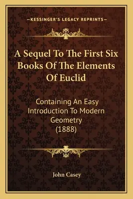 Une suite aux six premiers livres des éléments d'Euclide : Contenant une introduction facile à la géométrie moderne (1888) - A Sequel To The First Six Books Of The Elements Of Euclid: Containing An Easy Introduction To Modern Geometry (1888)