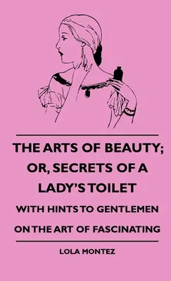 Les arts de la beauté, ou les secrets de la toilette d'une dame - avec des conseils aux messieurs sur l'art de fasciner - The Arts Of Beauty; Or, Secrets Of A Lady's Toilet - With Hints To Gentlemen On The Art Of Fascinating