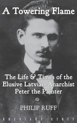 Une grande flamme : La vie et l'époque de l'insaisissable anarchiste letton Peter le Peintre - A Towering Flame: The Life & Times of the Elusive Latvian Anarchist Peter the Painter