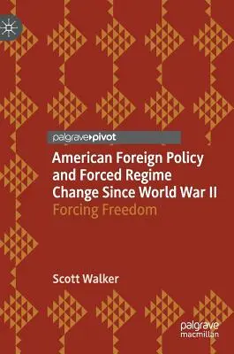 La politique étrangère américaine et le changement forcé de régime depuis la Seconde Guerre mondiale : Forcer la liberté - American Foreign Policy and Forced Regime Change Since World War II: Forcing Freedom