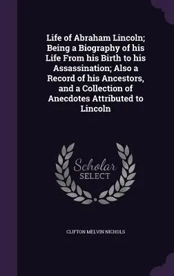 La vie d'Abraham Lincoln : une biographie de sa vie, de sa naissance à son assassinat, ainsi qu'un récit de ses ancêtres et une collection d'anecdotes. - Life of Abraham Lincoln; Being a Biography of his Life From his Birth to his Assassination; Also a Record of his Ancestors, and a Collection of Anecdo