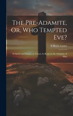 Le pré-adamite, ou qui a tenté Ève ? L'Écriture et la science à l'unisson en ce qui concerne l'ancienneté de l'homme - The Pre-Adamite, Or, Who Tempted Eve?: Scripture and Science in Unison As Respects the Antiquity of Man