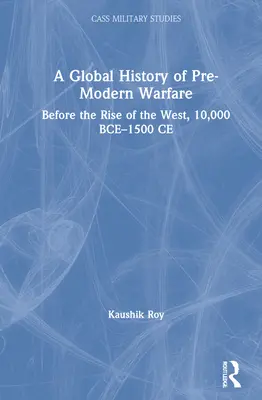 Une histoire mondiale de la guerre prémoderne : avant l'avènement de l'Occident, 10 000 avant J.-C. à 1500 après J.-C. - A Global History of Pre-Modern Warfare: Before the Rise of the West, 10,000 BCE-1500 CE