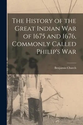 Histoire de la grande guerre indienne de 1675 et 1676, communément appelée guerre de Philippe - The History of the Great Indian War of 1675 and 1676, Commonly Called Philip's War