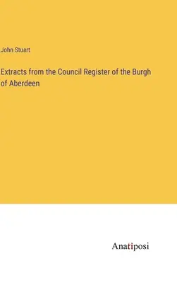 Extraits du registre du conseil du bourg d'Aberdeen - Extracts from the Council Register of the Burgh of Aberdeen