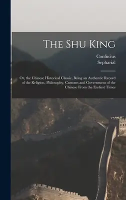 Le Roi Shu : Le roi Shu : ou le classique historique chinois, récit authentique de la religion, de la philosophie, des coutumes et du gouvernement de la Chine. - The Shu King: Or, the Chinese Historical Classic, Being an Authentic Record of the Religion, Philosophy, Customs and Government of t