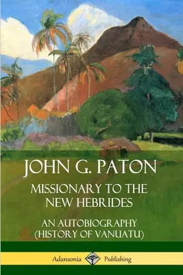 John G. Paton, missionnaire aux Nouvelles-Hébrides : Une autobiographie (Histoire de Vanuatu) - John G. Paton, Missionary to the New Hebrides: An Autobiography (History of Vanuatu)