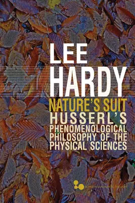 Le costume de la nature : la philosophie phénoménologique des sciences physiques de Husserl Volume 45 - Nature's Suit: Husserl's Phenomenological Philosophy of the Physical Sciences Volume 45