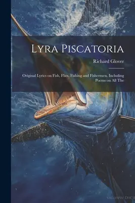 Lyra Piscatoria : Des textes originaux sur les poissons, les mouches, la pêche et les pêcheurs, y compris des poèmes sur tous les thèmes de la pêche et de l'aquaculture. - Lyra Piscatoria: Original Lyrics on Fish, Flies, Fishing and Fishermen, Including Poems on all The