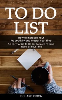 Liste des choses à faire : Comment augmenter votre productivité et maîtriser votre temps (Une formule de liste de choses à faire facile à utiliser pour économiser des heures de votre temps) - To Do List: How to Increase Your Productivity and Master Your Time (An Easy to Use to Do List Formula to Save Hours of Your Time)