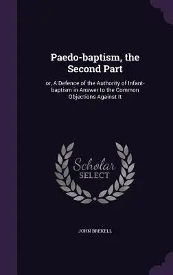 Paedo-baptism, the Second Part : or, A Defence of the Authority of Infant-baptism in Answer to the Common Objections Against It (Le pédobaptisme, deuxième partie : ou une défense de l'autorité du baptême des enfants en réponse aux objections courantes qui lui sont opposées) - Paedo-baptism, the Second Part: or, A Defence of the Authority of Infant-baptism in Answer to the Common Objections Against It
