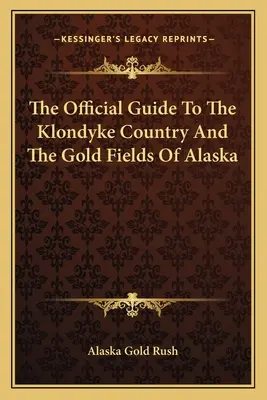 Guide officiel du pays du Klondyke et des champs aurifères de l'Alaska - The Official Guide To The Klondyke Country And The Gold Fields Of Alaska