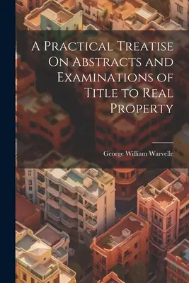 Un traité pratique sur les résumés et les examens de titres de propriété immobilière - A Practical Treatise On Abstracts and Examinations of Title to Real Property