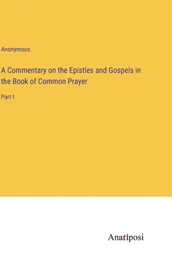 Un commentaire sur les épîtres et les évangiles dans le livre de la prière commune : Partie I - A Commentary on the Epistles and Gospels in the Book of Common Prayer: Part I