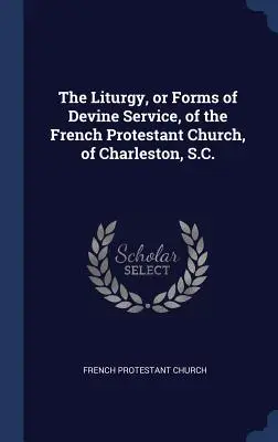 La liturgie, ou les formes du service divin, de l'Église protestante française de Charleston, S.C. - The Liturgy, or Forms of Devine Service, of the French Protestant Church, of Charleston, S.C.