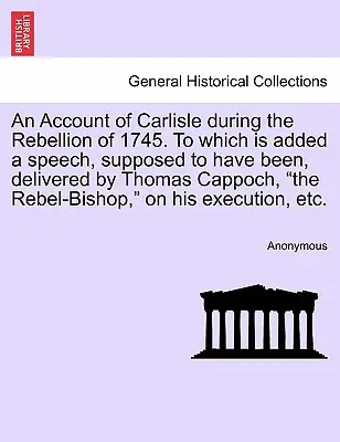 Un récit de Carlisle pendant la rébellion de 1745, auquel est ajouté un discours supposé avoir été prononcé par Thomas Cappoch, l'évêque rebelle, - An Account of Carlisle During the Rebellion of 1745. to Which Is Added a Speech, Supposed to Have Been, Delivered by Thomas Cappoch, the Rebel-Bishop,