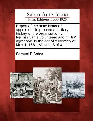 Rapport de l'historien de l'État : Nommé pour préparer une histoire militaire de l'organisation des volontaires et de la milice de Pennsylvanie : Agreeable to the A - Report of the State Historian: Appointed to Prepare a Military History of the Organization of Pennsylvania Volunteers and Militia: Agreeable to the A