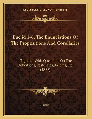 Euclide 1-6, L'énoncé des propositions et des corollaires : Avec des questions sur les définitions, les postulats, les axiomes, etc. - Euclid 1-6, The Enunciations Of The Propositions And Corollaries: Together With Questions On The Definitions, Postulates, Axioms, Etc.