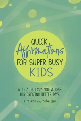 Affirmations rapides pour les enfants super occupés : Des motivations faciles de A à Z pour créer des jours meilleurs - Quick Affirmations for Super Busy Kids: A to Z of Easy Motivations for Creating Better Days