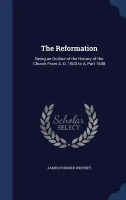 La Réforme : Un aperçu de l'histoire de l'Église de l'an 1503 à l'an 1648 - The Reformation: Being an Outline of the History of the Church From A. D. 1503 to A, Part 1648